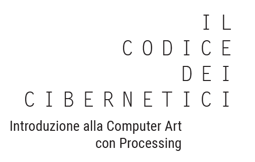 Il Codice di Cibernetici. Introduzione alla Computer Art con Processing